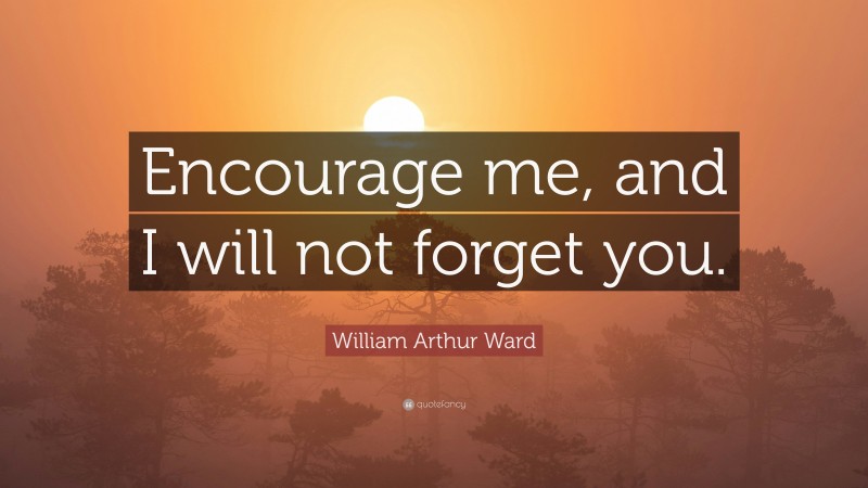 William Arthur Ward Quote: “Encourage me, and I will not forget you.”