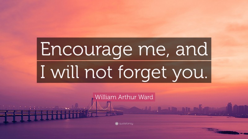 William Arthur Ward Quote: “Encourage me, and I will not forget you.”