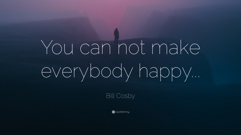 Bill Cosby Quote: “You can not make everybody happy...”