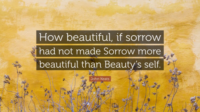 John Keats Quote: “How beautiful, if sorrow had not made Sorrow more beautiful than Beauty’s self.”