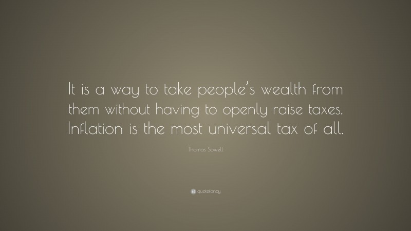 Thomas Sowell Quote: “It is a way to take people’s wealth from them without having to openly raise taxes. Inflation is the most universal tax of all.”