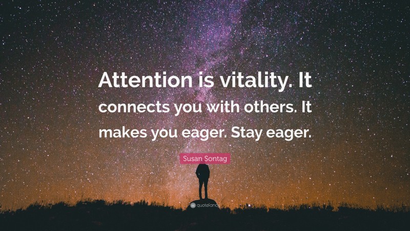 Susan Sontag Quote: “Attention is vitality. It connects you with others. It makes you eager. Stay eager.”