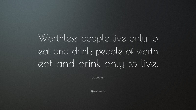 Socrates Quote: “Worthless people live only to eat and drink; people of worth eat and drink only to live.”
