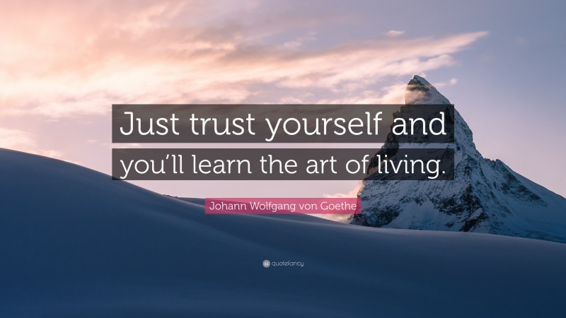 Johann Wolfgang von Goethe Quote: “Just trust yourself and you’ll learn the art of living.”