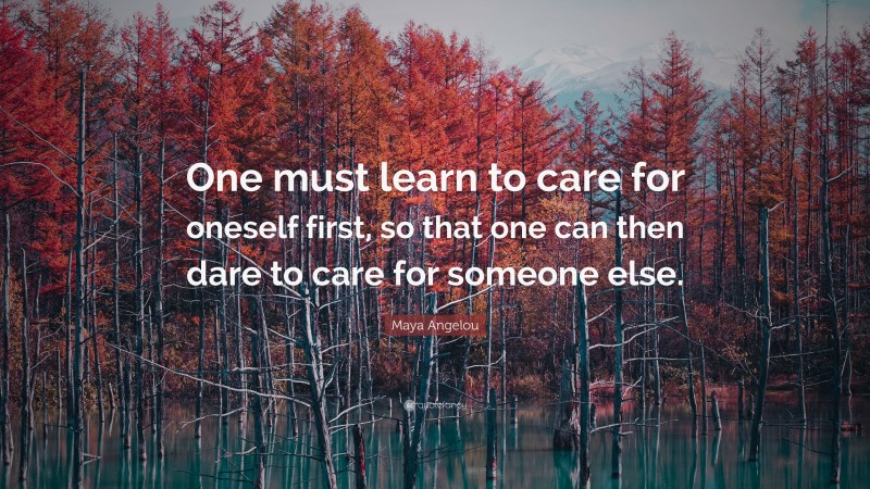 Maya Angelou Quote: “One must learn to care for oneself first, so that one can then dare to care for someone else.”