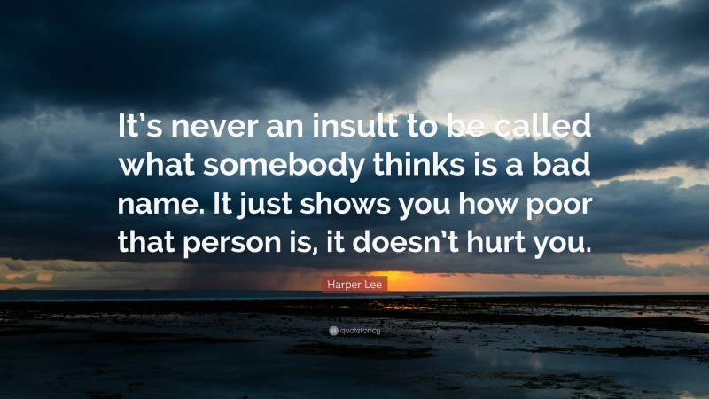 Harper Lee Quote: “It’s never an insult to be called what somebody thinks is a bad name. It just shows you how poor that person is, it doesn’t hurt you.”
