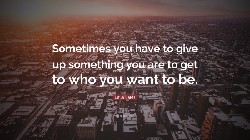 Leila Sales Quote: “Sometimes you have to give up something you are to get to who you want to be.”