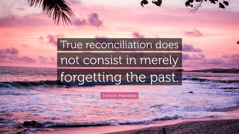 Nelson Mandela Quote: “True reconciliation does not consist in merely forgetting the past.”
