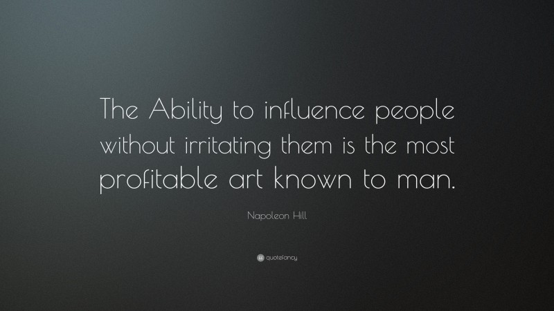 Napoleon Hill Quote: “The Ability to influence people without irritating them is the most profitable art known to man.”