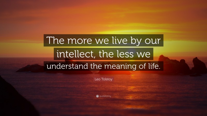 Leo Tolstoy Quote: “The more we live by our intellect, the less we understand the meaning of life.”