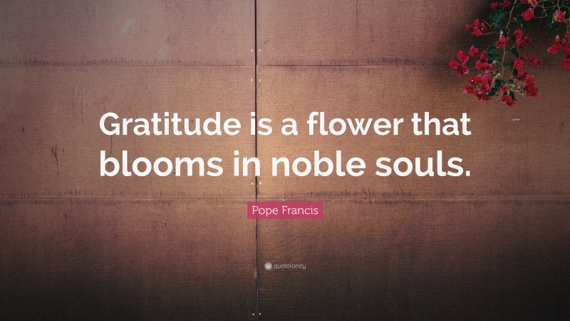 Pope Francis Quote: “Gratitude is a flower that blooms in noble souls.”