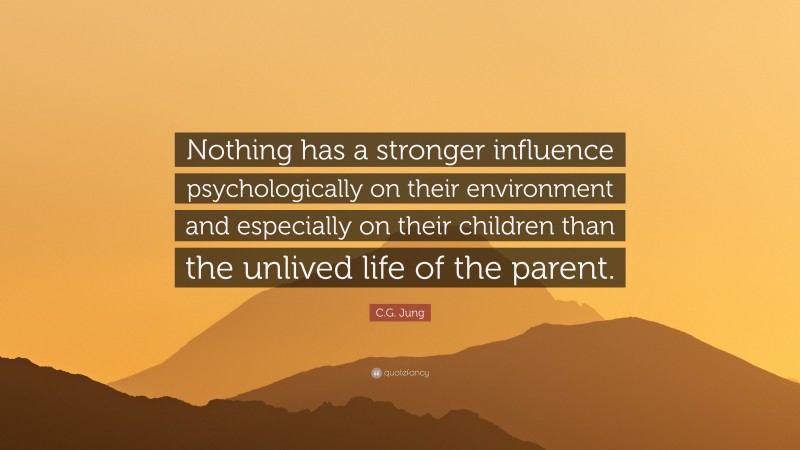 C.G. Jung Quote: “Nothing has a stronger influence psychologically on their environment and especially on their children than the unlived life of the parent.”