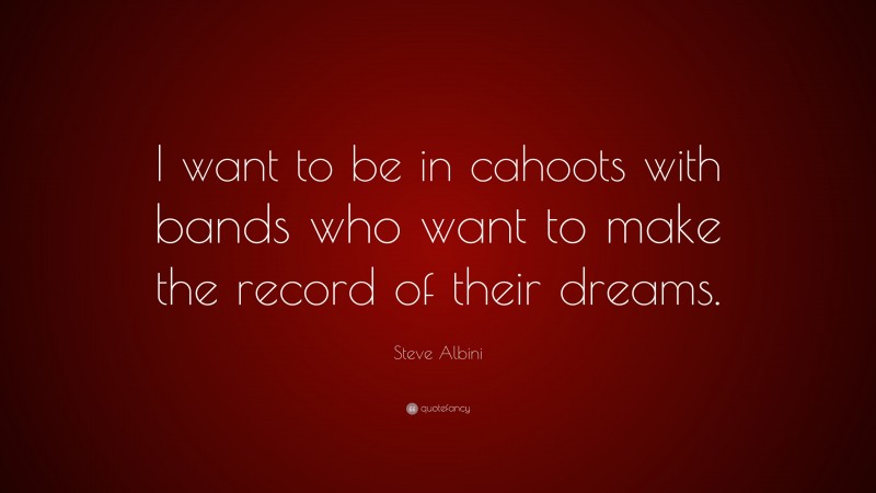 Steve Albini Quote: “I want to be in cahoots with bands who want to make the record of their dreams.”
