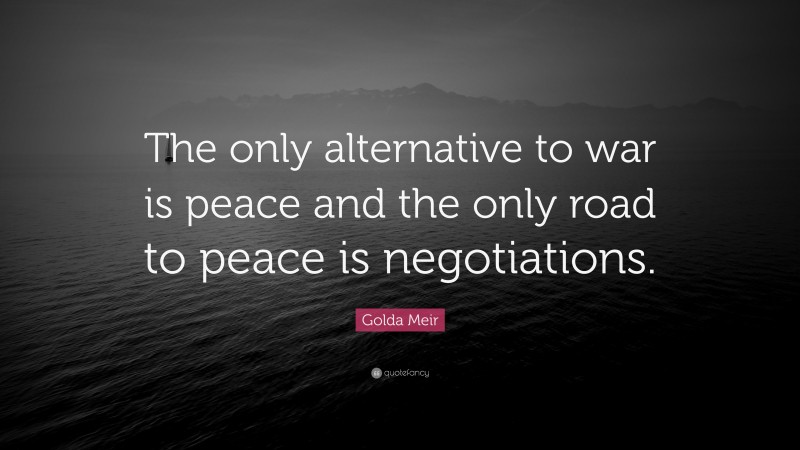Golda Meir Quote: “The only alternative to war is peace and the only road to peace is negotiations.”
