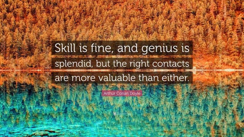 Arthur Conan Doyle Quote: “Skill is fine, and genius is splendid, but the right contacts are more valuable than either.”