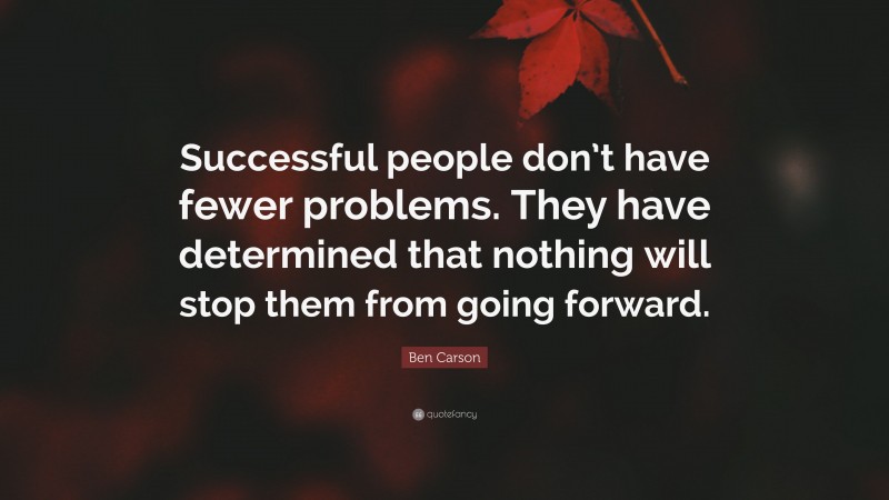 Ben Carson Quote: “Successful people don’t have fewer problems. They have determined that nothing will stop them from going forward.”