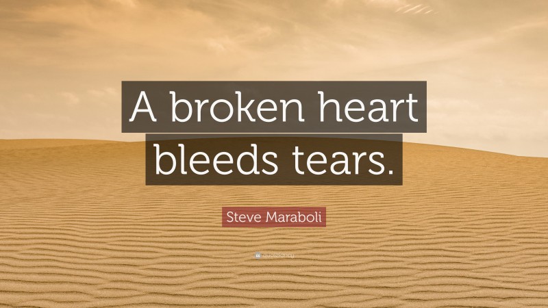 Steve Maraboli Quote: “A broken heart bleeds tears.”