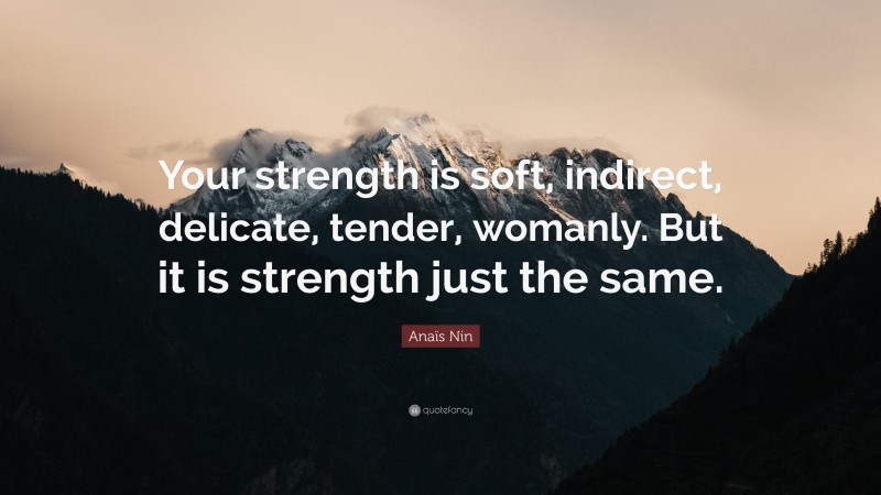 Anaïs Nin Quote: “Your strength is soft, indirect, delicate, tender, womanly. But it is strength just the same.”