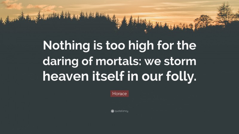 Horace Quote: “Nothing is too high for the daring of mortals: we storm heaven itself in our folly.”