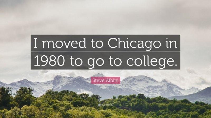 Steve Albini Quote: “I moved to Chicago in 1980 to go to college.”