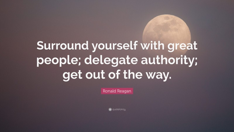 Ronald Reagan Quote: “Surround yourself with great people; delegate authority; get out of the way.”