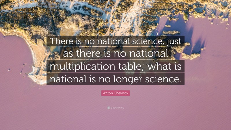 Anton Chekhov Quote: “There is no national science, just as there is no national multiplication table; what is national is no longer science.”