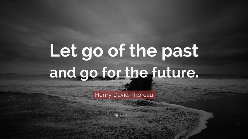 Henry David Thoreau Quote: “Let go of the past and go for the future.”
