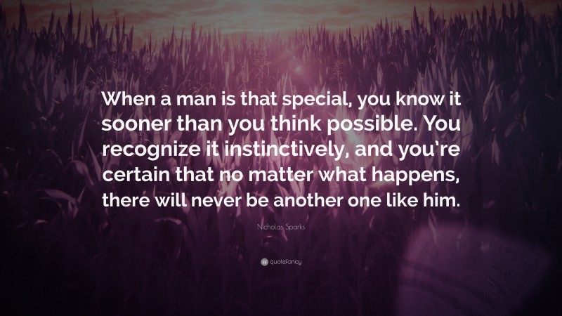 Nicholas Sparks Quote: “When a man is that special, you know it sooner than you think possible. You recognize it instinctively, and you’re certain that no matter what happens, there will never be another one like him.”