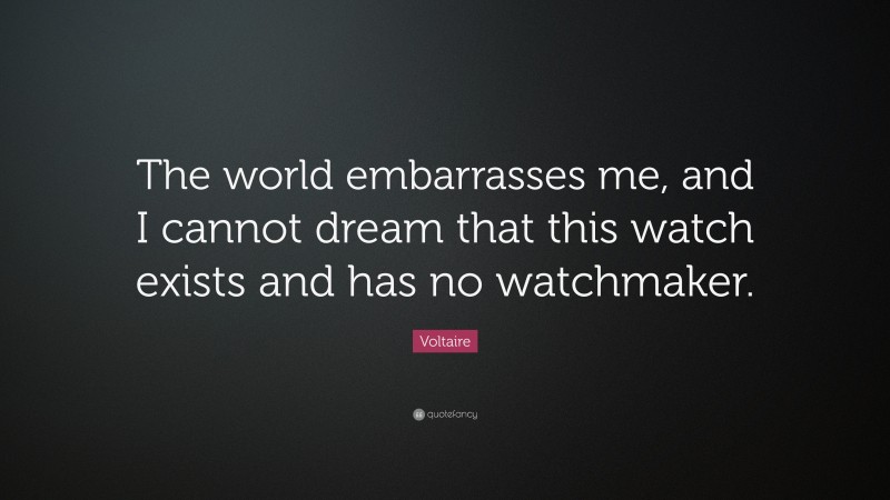 Voltaire Quote: “The world embarrasses me, and I cannot dream that this watch exists and has no watchmaker.”