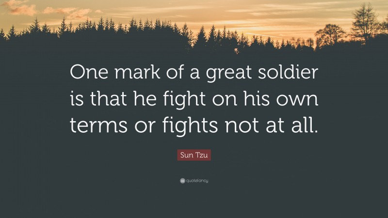 Sun Tzu Quote: “One mark of a great soldier is that he fight on his own terms or fights not at all.”