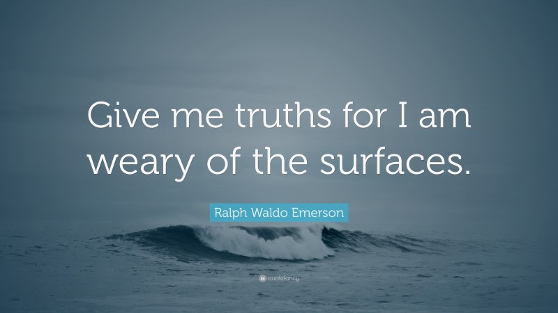 Ralph Waldo Emerson Quote: “Give me truths for I am weary of the surfaces.”
