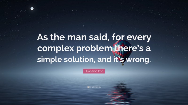 Umberto Eco Quote: “As the man said, for every complex problem there’s a simple solution, and it’s wrong.”