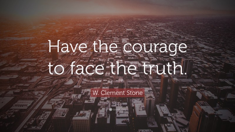 W. Clement Stone Quote: “Have the courage to face the truth.”