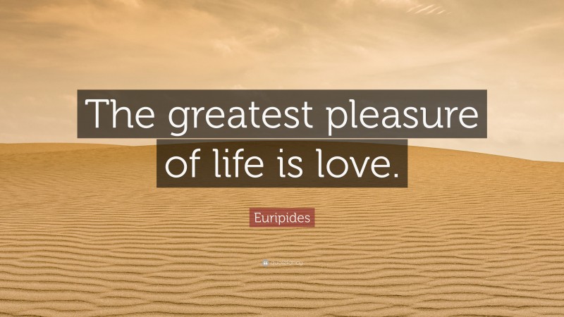 Euripides Quote: “The greatest pleasure of life is love.”
