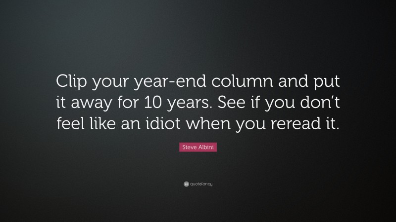 Steve Albini Quote: “Clip your year-end column and put it away for 10 years. See if you don’t feel like an idiot when you reread it.”