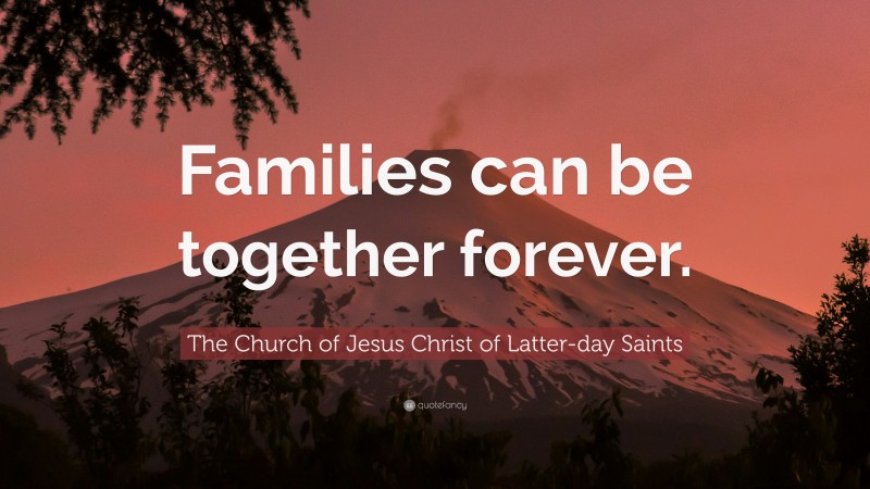 The Church of Jesus Christ of Latter-day Saints Quote: “Families can be together forever.”