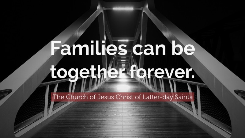 The Church of Jesus Christ of Latter-day Saints Quote: “Families can be together forever.”