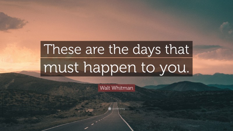 Walt Whitman Quote: “These are the days that must happen to you.”