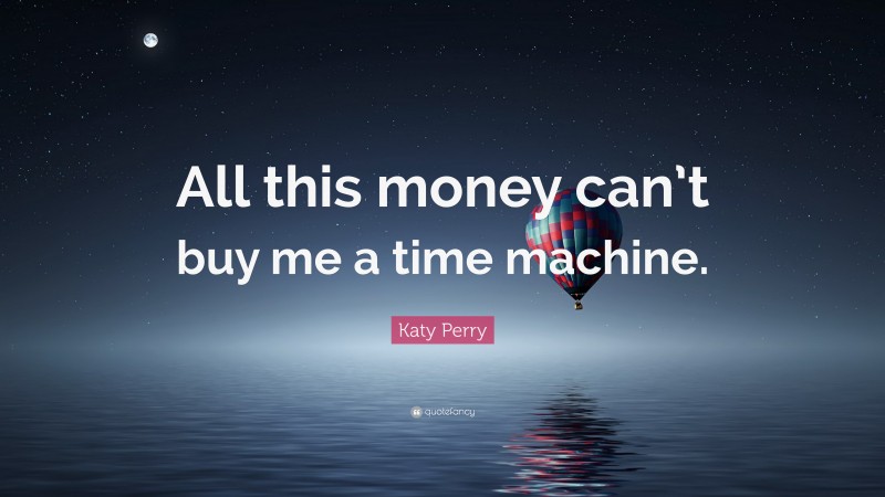 Katy Perry Quote: “All this money can’t buy me a time machine.”