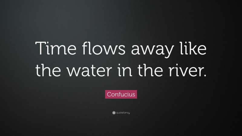 Confucius Quote: “Time flows away like the water in the river.”