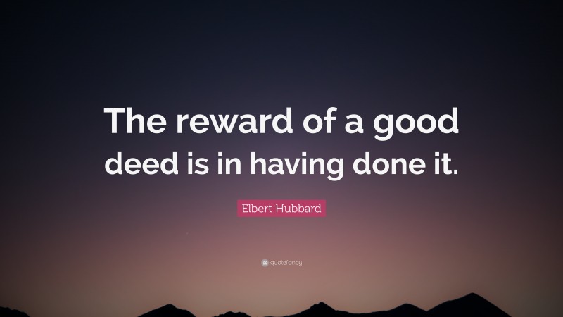 Elbert Hubbard Quote: “The reward of a good deed is in having done it.”