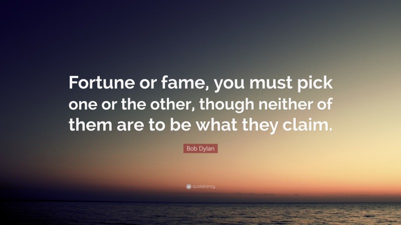 Bob Dylan Quote: “Fortune or fame, you must pick one or the other, though neither of them are to be what they claim.”