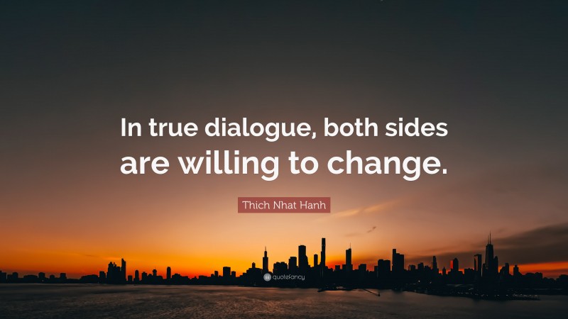 Thich Nhat Hanh Quote: “In true dialogue, both sides are willing to change.”
