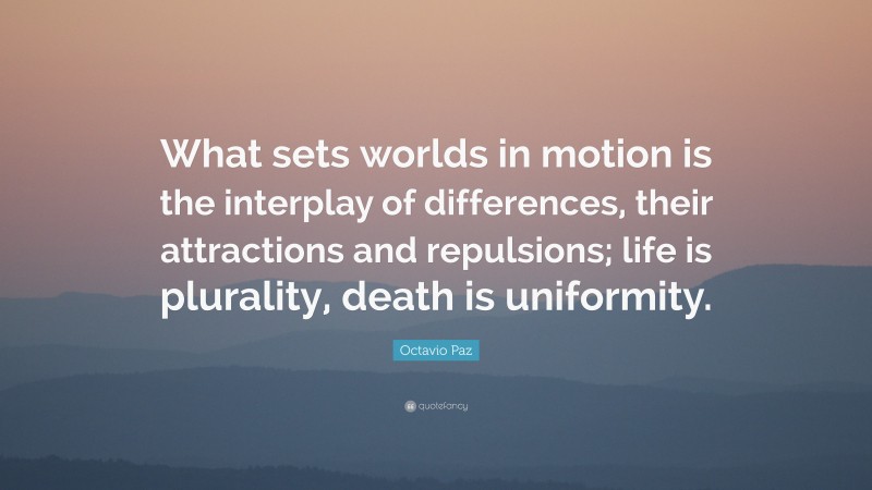 Octavio Paz Quote: “What sets worlds in motion is the interplay of differences, their attractions and repulsions; life is plurality, death is uniformity.”