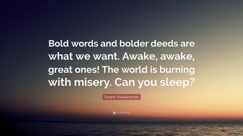 Swami Vivekananda Quote: “Bold words and bolder deeds are what we want. Awake, awake, great ones! The world is burning with misery. Can you sleep?”