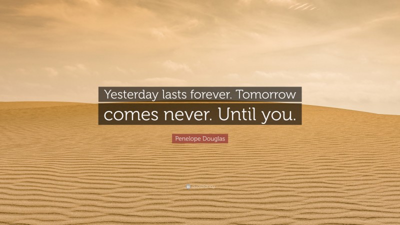 Penelope Douglas Quote: “Yesterday lasts forever. Tomorrow comes never. Until you.”