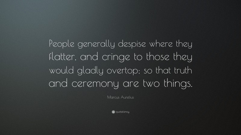 Marcus Aurelius Quote: “People generally despise where they flatter, and cringe to those they would gladly overtop; so that truth and ceremony are two things.”