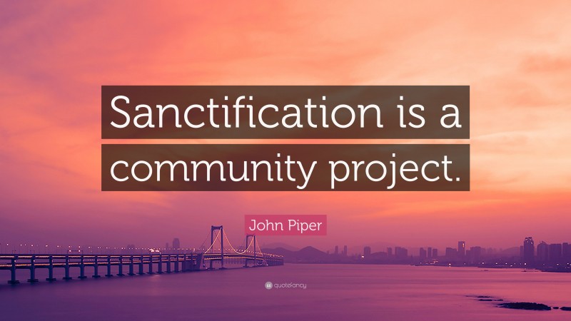 John Piper Quote: “Sanctification is a community project.”