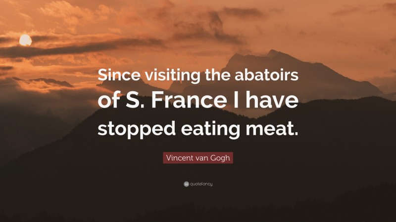 Vincent van Gogh Quote: “Since visiting the abatoirs of S. France I have stopped eating meat.”