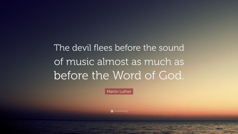 Martin Luther Quote: “The devil flees before the sound of music almost as much as before the Word of God.”